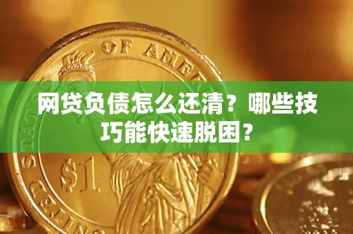 武汉网贷负债怎么还清?哪些技巧能快速脱困? 武汉网贷负债怎么还清?哪些技巧能快速脱困?