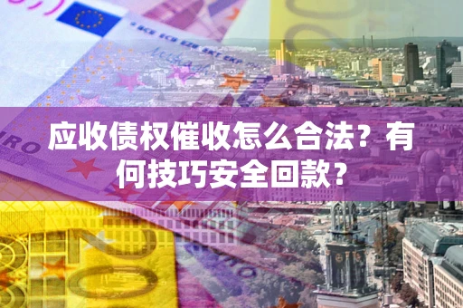 武汉应收债权催收怎么合法?有何技巧安全回款? 武汉应收债权催收怎么合法?有何技巧安全回款?