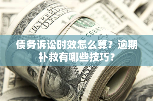 武汉债务诉讼时效怎么算?逾期补救有哪些技巧? 武汉债务诉讼时效怎么算?逾期补救有哪些技巧?